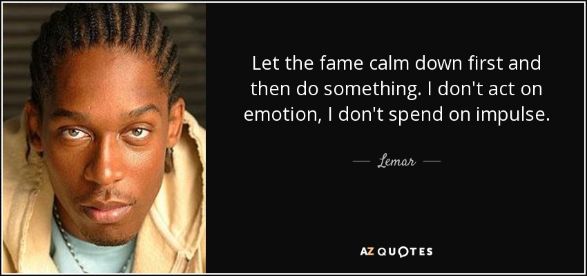 Let the fame calm down first and then do something. I don't act on emotion, I don't spend on impulse. - Lemar