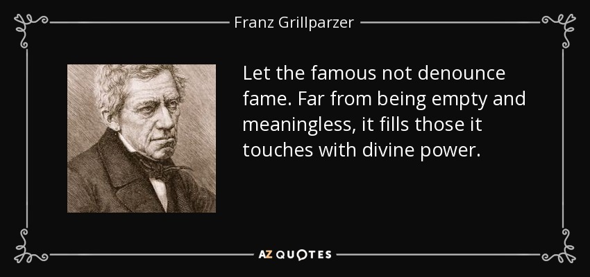Let the famous not denounce fame. Far from being empty and meaningless, it fills those it touches with divine power. - Franz Grillparzer