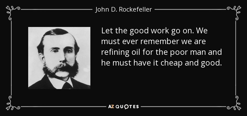 Let the good work go on. We must ever remember we are refining oil for the poor man and he must have it cheap and good. - John D. Rockefeller
