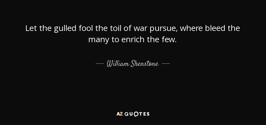 Let the gulled fool the toil of war pursue, where bleed the many to enrich the few. - William Shenstone