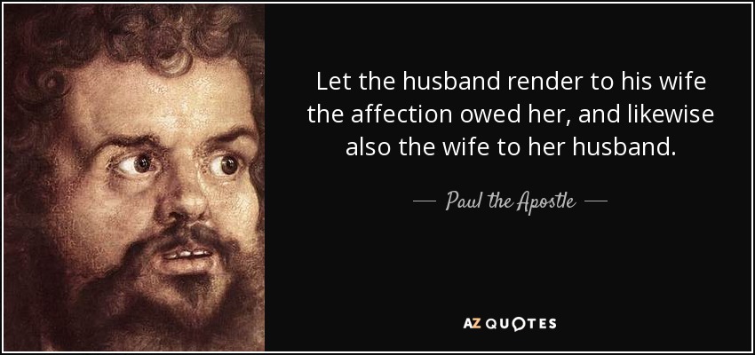 Let the husband render to his wife the affection owed her, and likewise also the wife to her husband. - Paul the Apostle