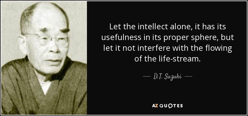 Let the intellect alone, it has its usefulness in its proper sphere, but let it not interfere with the flowing of the life-stream. - D.T. Suzuki