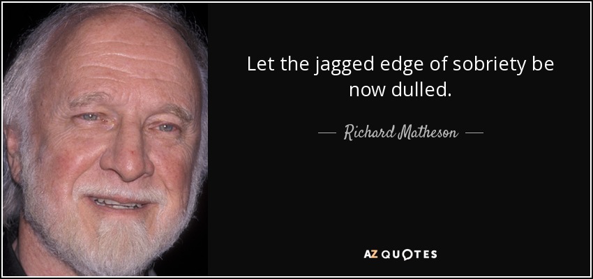 Let the jagged edge of sobriety be now dulled. - Richard Matheson