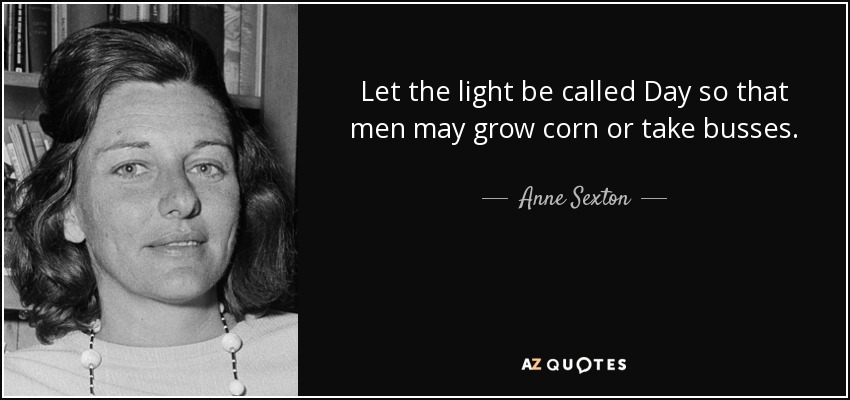 Let the light be called Day so that men may grow corn or take busses. - Anne Sexton