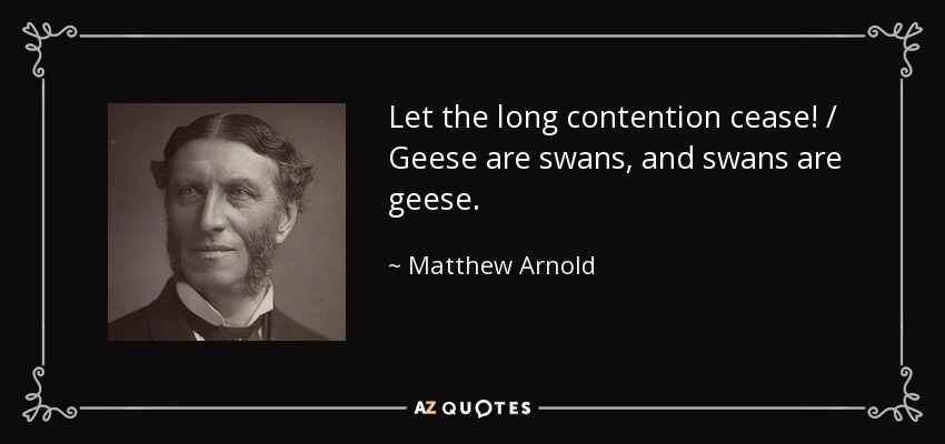 Let the long contention cease! / Geese are swans, and swans are geese. - Matthew Arnold