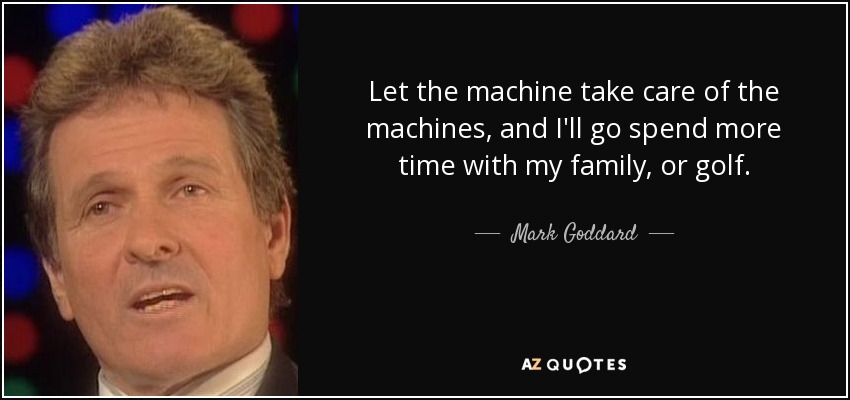 Let the machine take care of the machines, and I'll go spend more time with my family, or golf. - Mark Goddard