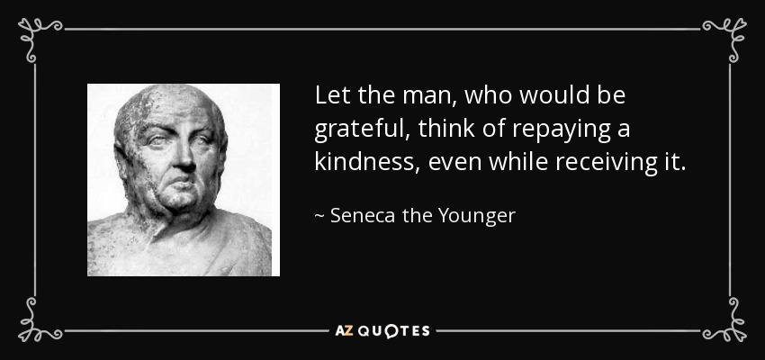 Let the man, who would be grateful, think of repaying a kindness, even while receiving it. - Seneca the Younger