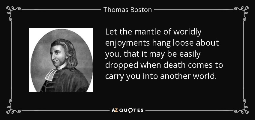 Let the mantle of worldly enjoyments hang loose about you, that it may be easily dropped when death comes to carry you into another world. - Thomas Boston