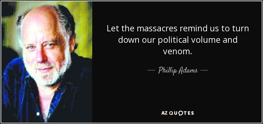 Let the massacres remind us to turn down our political volume and venom. - Phillip Adams