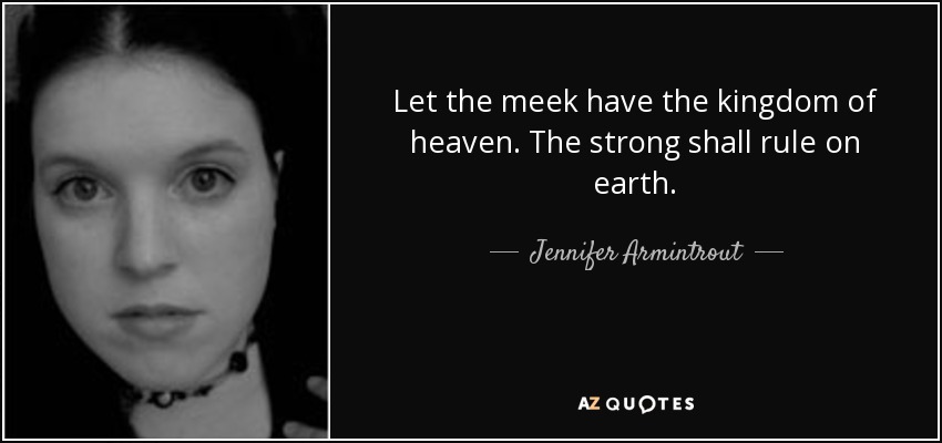 Let the meek have the kingdom of heaven. The strong shall rule on earth. - Jennifer Armintrout