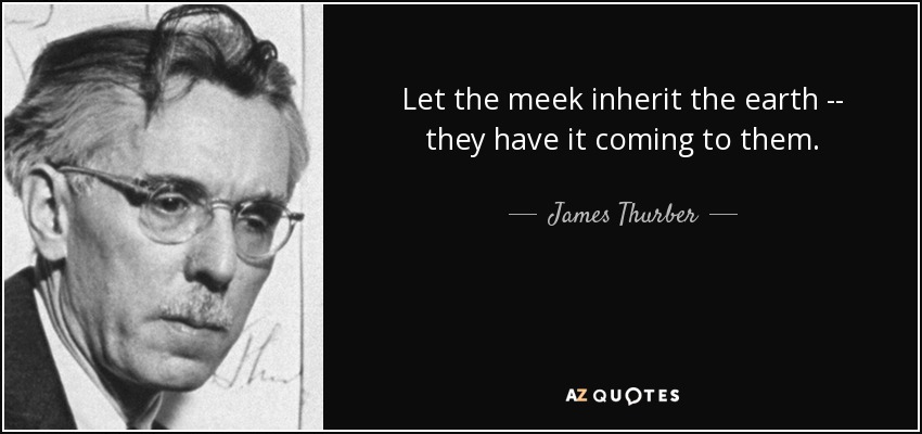 Let the meek inherit the earth -- they have it coming to them. - James Thurber