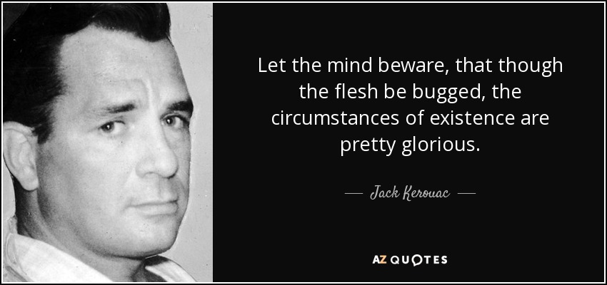 Let the mind beware, that though the flesh be bugged, the circumstances of existence are pretty glorious. - Jack Kerouac