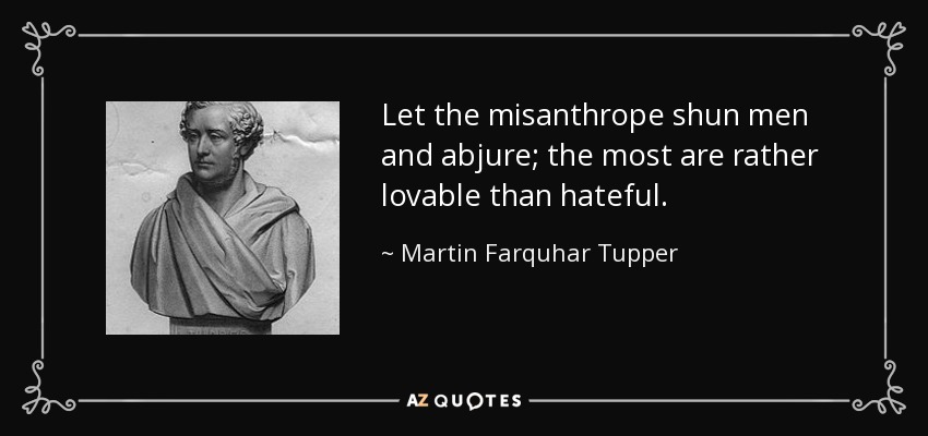 Let the misanthrope shun men and abjure; the most are rather lovable than hateful. - Martin Farquhar Tupper