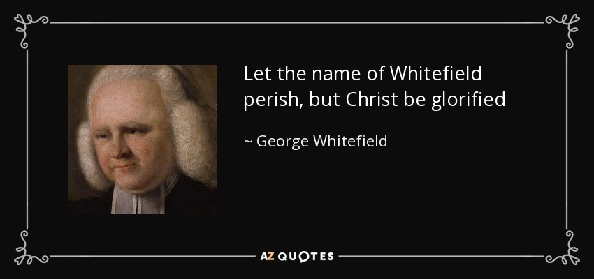 Let the name of Whitefield perish, but Christ be glorified - George Whitefield