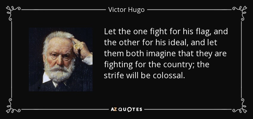 Let the one fight for his flag, and the other for his ideal, and let them both imagine that they are fighting for the country; the strife will be colossal. - Victor Hugo