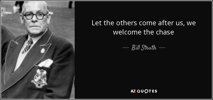 Let the others come after us, we welcome the chase - Bill Struth