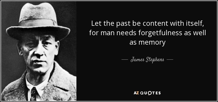 Let the past be content with itself, for man needs forgetfulness as well as memory - James Stephens