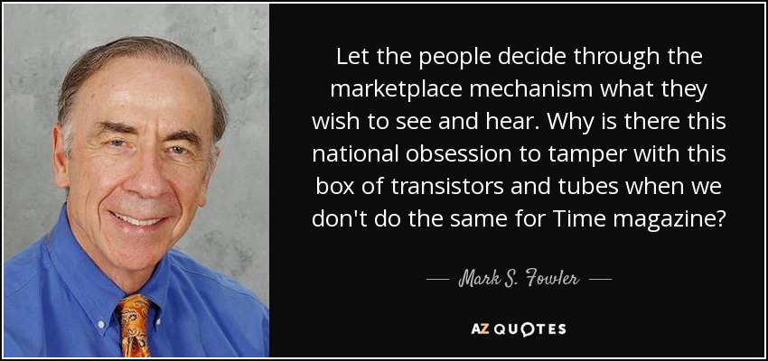 Let the people decide through the marketplace mechanism what they wish to see and hear. Why is there this national obsession to tamper with this box of transistors and tubes when we don't do the same for Time magazine? - Mark S. Fowler