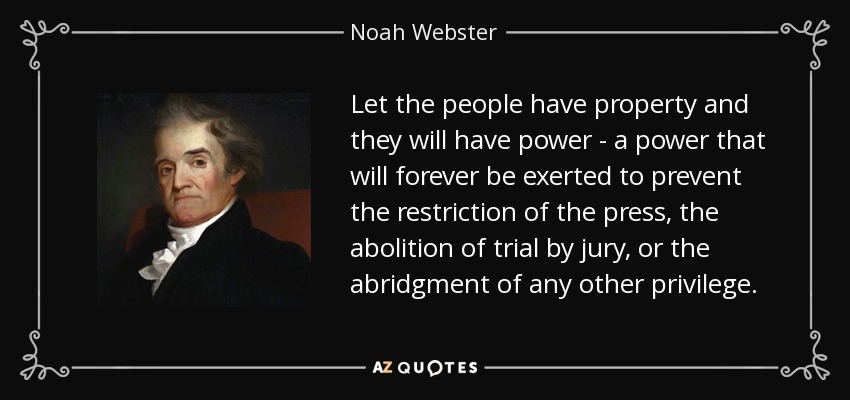 Let the people have property and they will have power - a power that will forever be exerted to prevent the restriction of the press, the abolition of trial by jury, or the abridgment of any other privilege. - Noah Webster