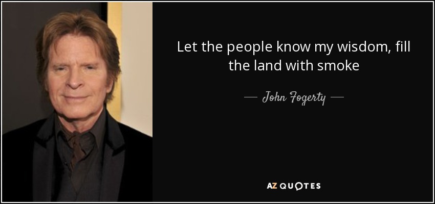 Let the people know my wisdom, fill the land with smoke - John Fogerty