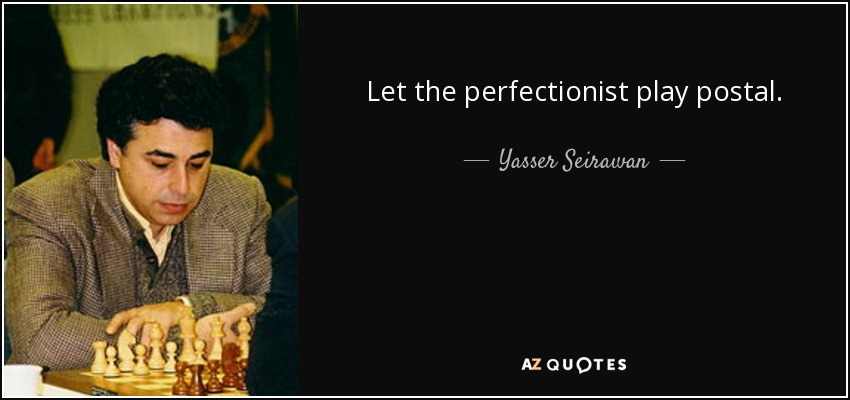 Let the perfectionist play postal. - Yasser Seirawan
