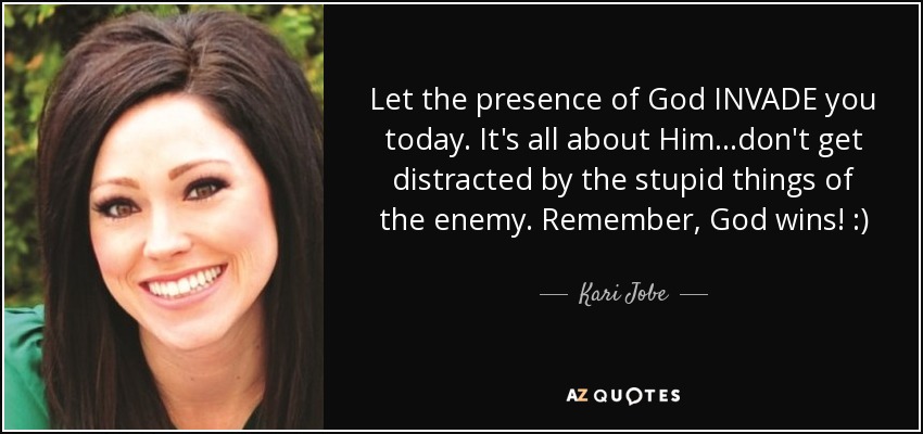 Let the presence of God INVADE you today. It's all about Him...don't get distracted by the stupid things of the enemy. Remember, God wins! :) - Kari Jobe