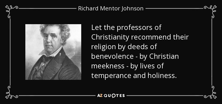 Let the professors of Christianity recommend their religion by deeds of benevolence - by Christian meekness - by lives of temperance and holiness. - Richard Mentor Johnson