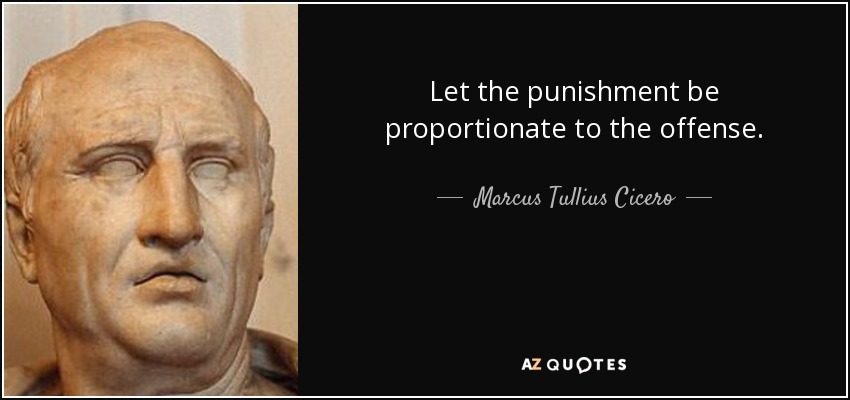 Let the punishment be proportionate to the offense. - Marcus Tullius Cicero