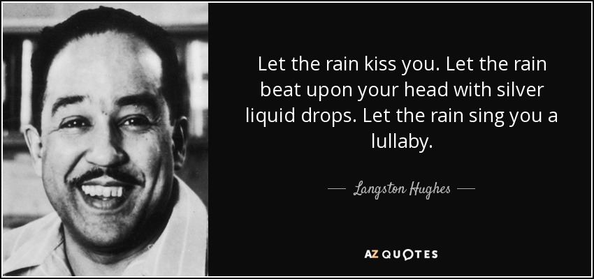 Let the rain kiss you. Let the rain beat upon your head with silver liquid drops. Let the rain sing you a lullaby. - Langston Hughes