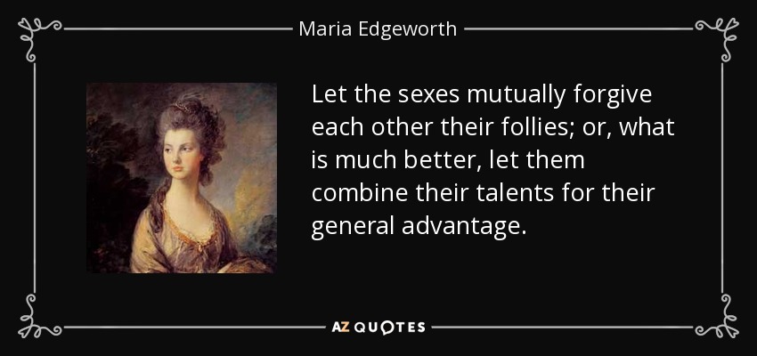 Let the sexes mutually forgive each other their follies; or, what is much better, let them combine their talents for their general advantage. - Maria Edgeworth