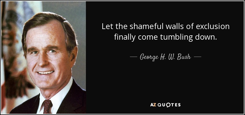 Let the shameful walls of exclusion finally come tumbling down. - George H. W. Bush