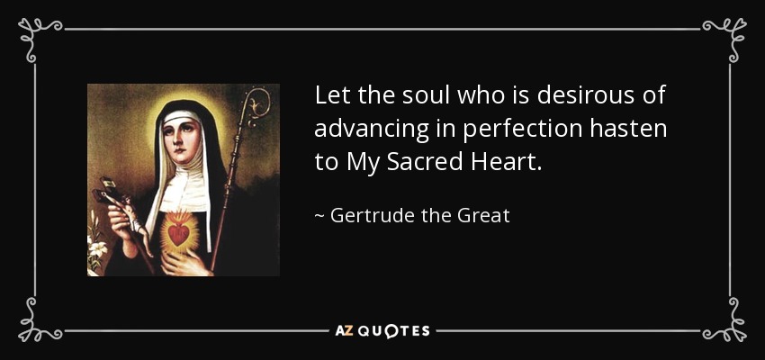 Let the soul who is desirous of advancing in perfection hasten to My Sacred Heart. - Gertrude the Great