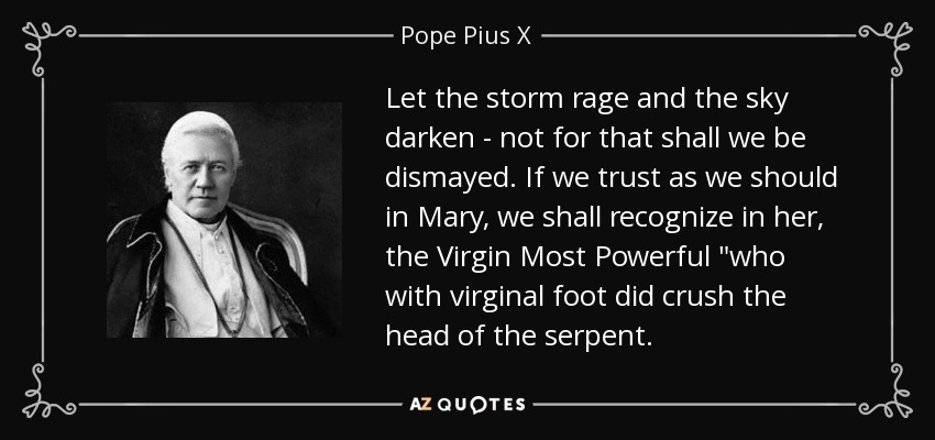 Let the storm rage and the sky darken - not for that shall we be dismayed. If we trust as we should in Mary, we shall recognize in her, the Virgin Most Powerful 