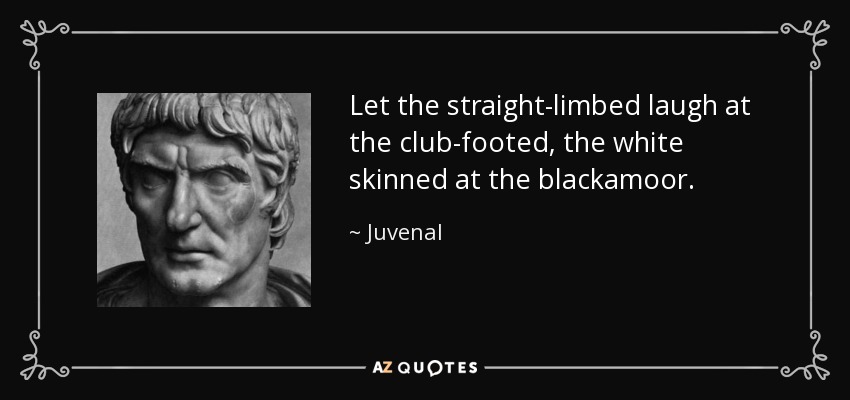 Let the straight-limbed laugh at the club-footed, the white skinned at the blackamoor. - Juvenal