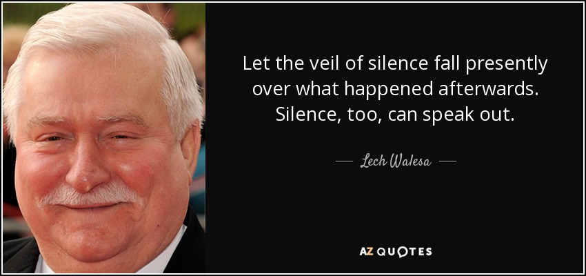 Let the veil of silence fall presently over what happened afterwards. Silence, too, can speak out. - Lech Walesa