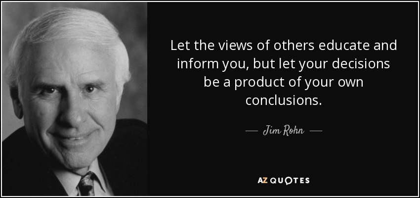Let the views of others educate and inform you, but let your decisions be a product of your own conclusions. - Jim Rohn