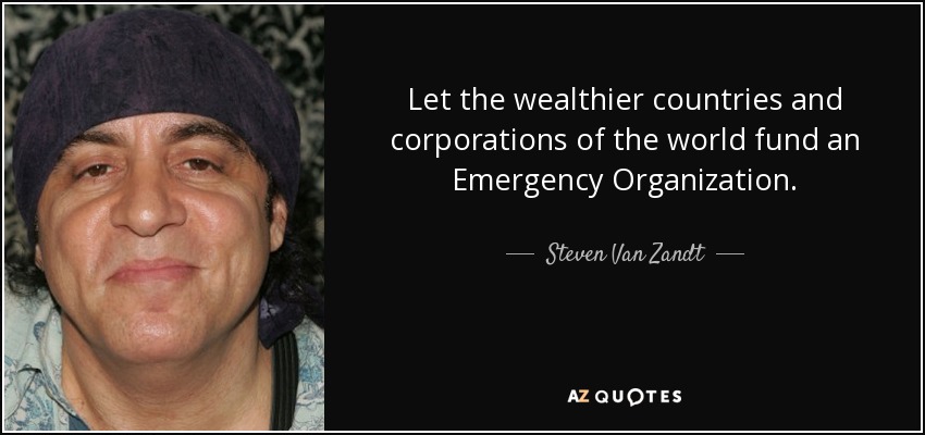 Let the wealthier countries and corporations of the world fund an Emergency Organization. - Steven Van Zandt