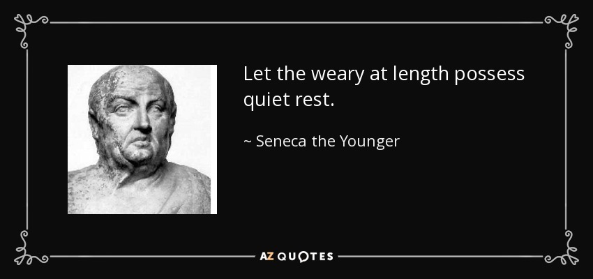 Let the weary at length possess quiet rest. - Seneca the Younger