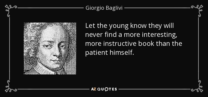 Let the young know they will never find a more interesting, more instructive book than the patient himself. - Giorgio Baglivi