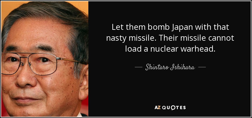Let them bomb Japan with that nasty missile. Their missile cannot load a nuclear warhead. - Shintaro Ishihara