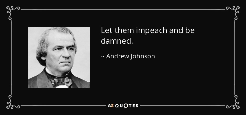 Let them impeach and be damned. - Andrew Johnson