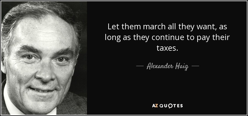 Let them march all they want, as long as they continue to pay their taxes. - Alexander Haig
