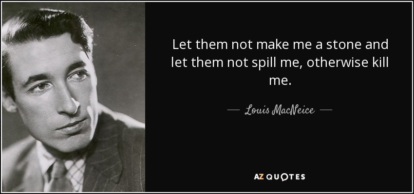 Let them not make me a stone and let them not spill me, otherwise kill me. - Louis MacNeice
