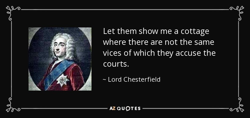 Let them show me a cottage where there are not the same vices of which they accuse the courts. - Lord Chesterfield