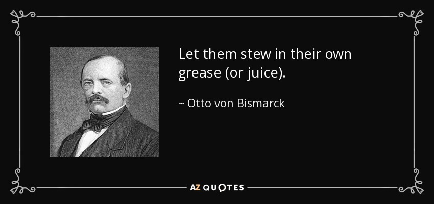 Let them stew in their own grease (or juice). - Otto von Bismarck