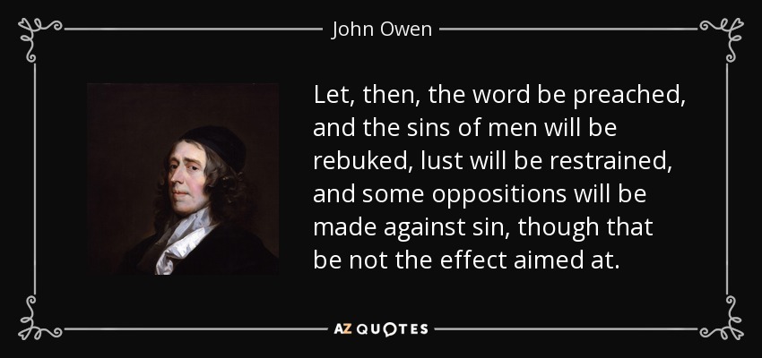 Let, then, the word be preached, and the sins of men will be rebuked, lust will be restrained, and some oppositions will be made against sin, though that be not the effect aimed at. - John Owen