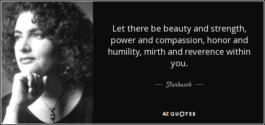 Let there be beauty and strength, power and compassion, honor and humility, mirth and reverence within you. - Starhawk