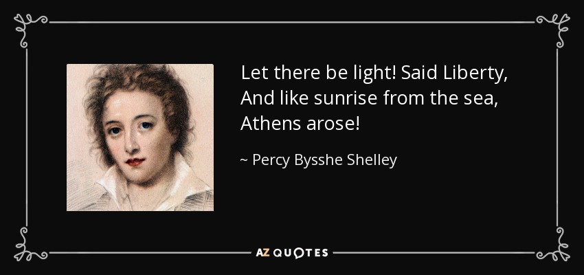 Let there be light! Said Liberty , And like sunrise from the sea, Athens arose! - Percy Bysshe Shelley