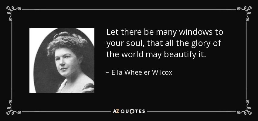 Let there be many windows to your soul, that all the glory of the world may beautify it. - Ella Wheeler Wilcox