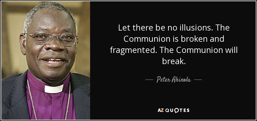 Let there be no illusions. The Communion is broken and fragmented. The Communion will break. - Peter Akinola